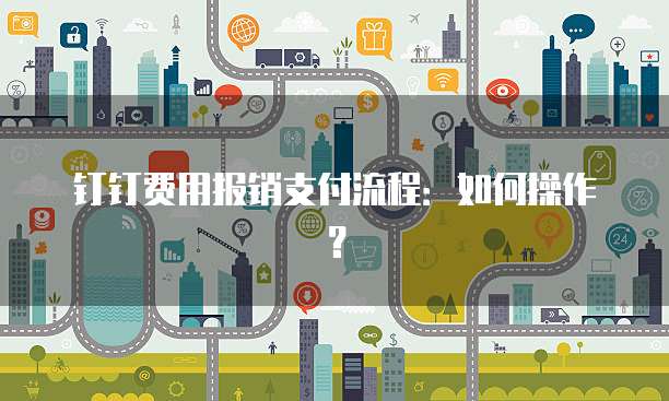 钉钉费用报销支付流程:如何操作?