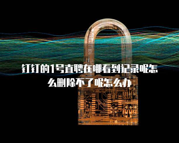钉钉的1号直聘在哪看到记录呢怎么删除不了呢怎么办