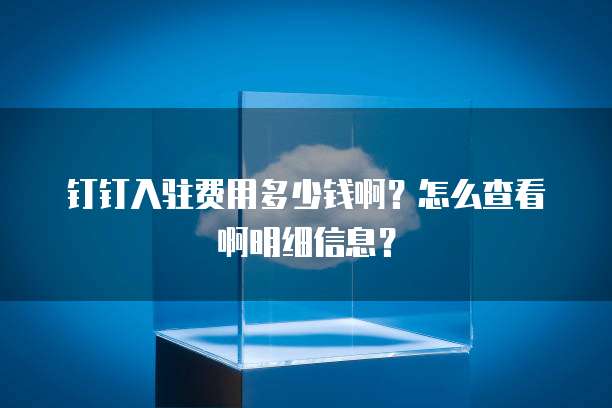 钉钉入驻费用多少钱啊?怎么查看啊明细信息?