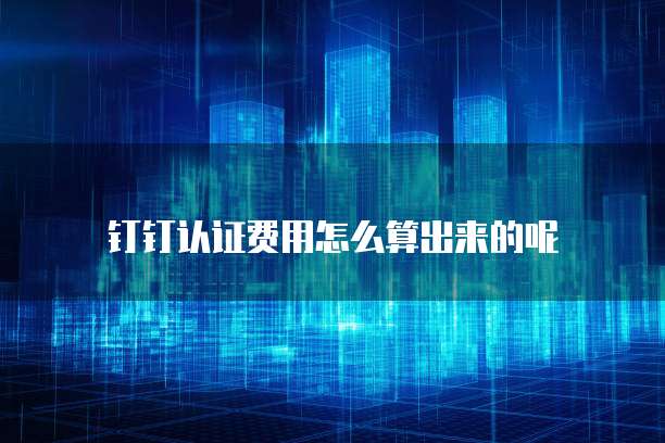 钉钉认证费用怎么算出来的呢