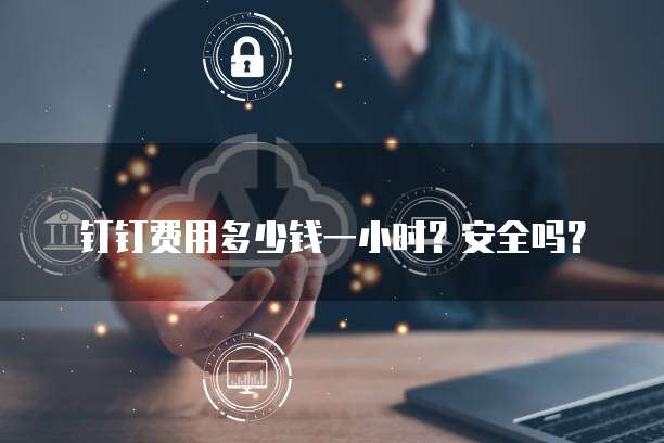 钉钉费用多少钱一小时？安全吗？
