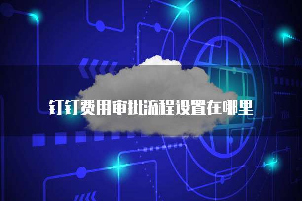 钉钉费用审批流程设置在哪里