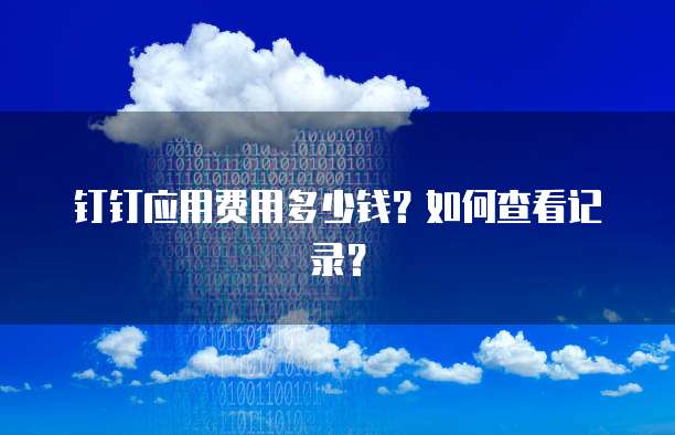 钉钉应用费用多少钱?如何查看记录?