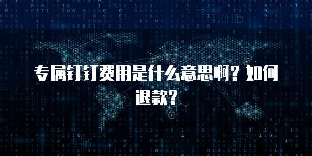 专属钉钉费用是什么意思啊?如何退款?