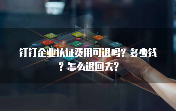 钉钉企业认证费用可退吗?多少钱?怎么退回去?