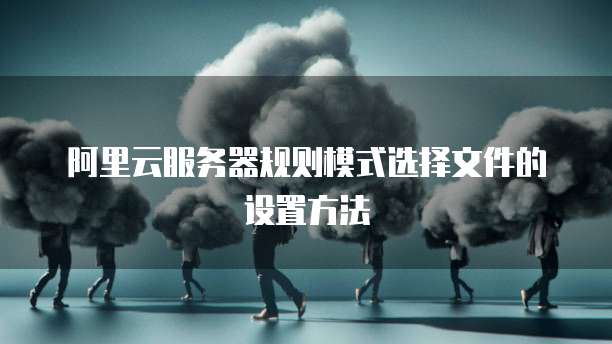 阿里云服务器规则模式选择文件的设置方法