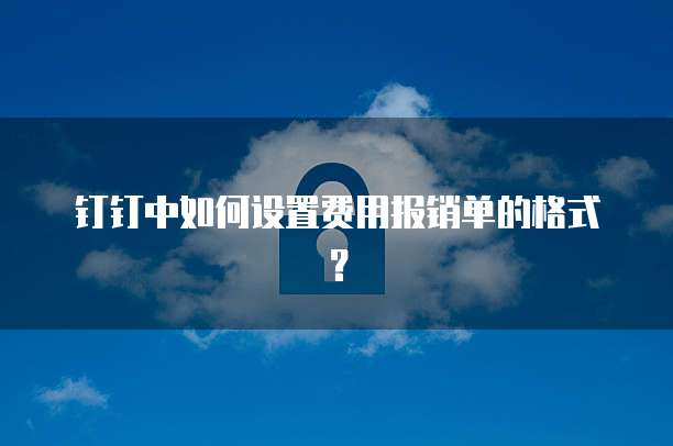 钉钉中如何设置费用报销单的格式？