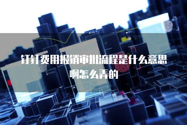 钉钉费用报销审批流程是什么意思啊怎么弄的