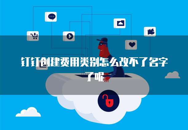 钉钉创建费用类别怎么改不了名字了呢