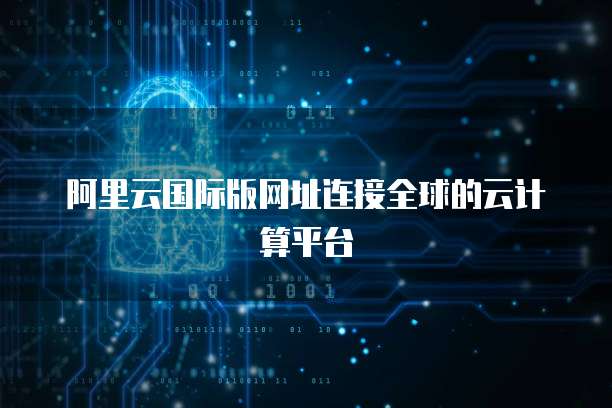 阿里云国际版网址连接全球的云计算平台