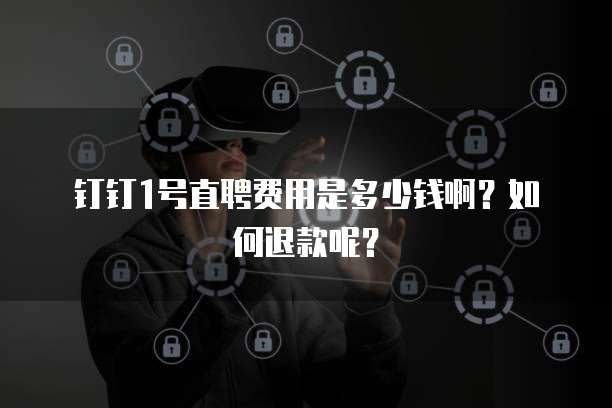 钉钉1号直聘费用是多少钱啊？如何退款呢？