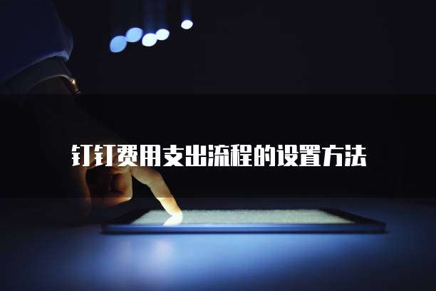 钉钉费用支出流程的设置方法