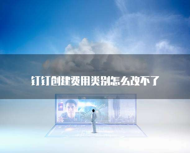 钉钉创建费用类别怎么改不了