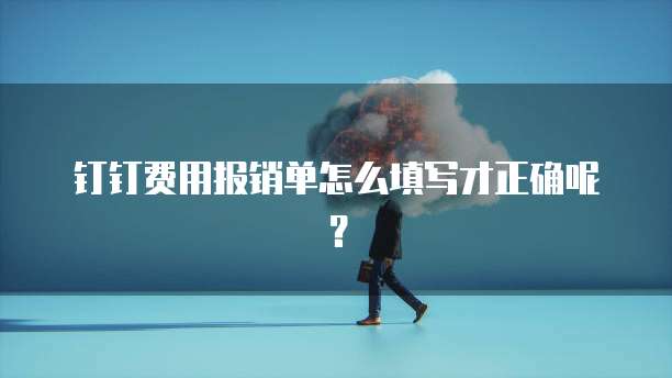 钉钉费用报销单怎么填写才正确呢?