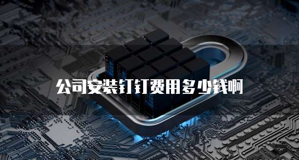 公司安装钉钉费用多少钱啊