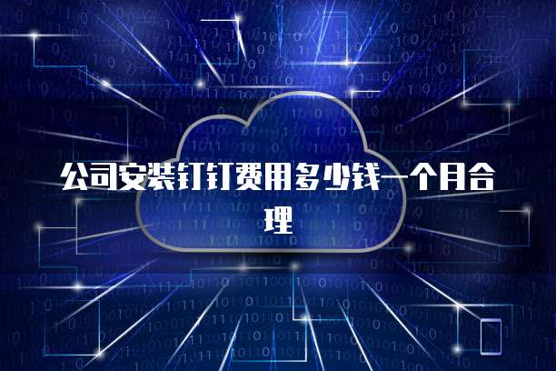 公司安装钉钉费用多少钱一个月合理