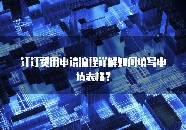 钉钉费用申请流程详解如何填写申请表格？