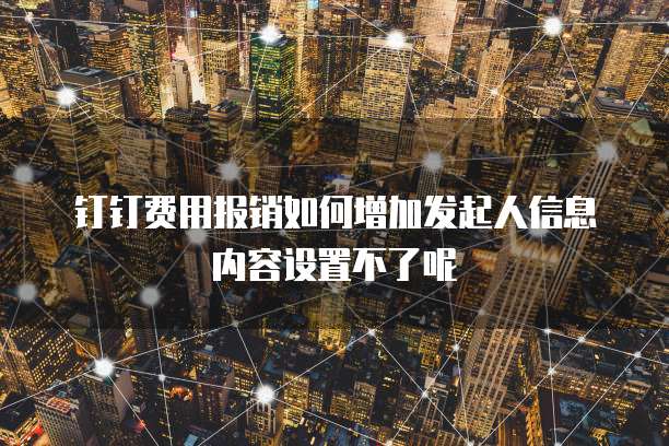 钉钉费用报销如何增加发起人信息内容设置不了呢
