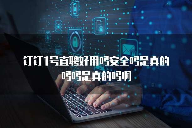 钉钉1号直聘好用吗安全吗是真的吗吗是真的吗啊