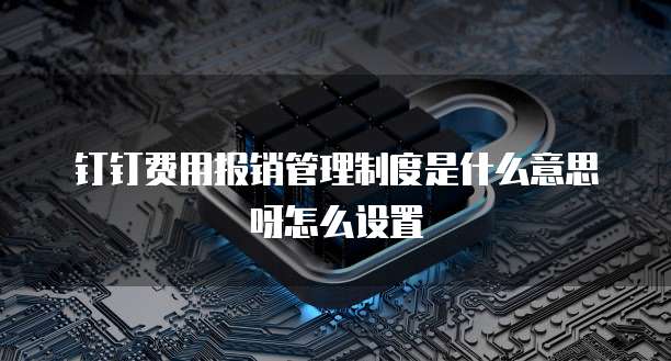 钉钉费用报销管理制度是什么意思呀怎么设置