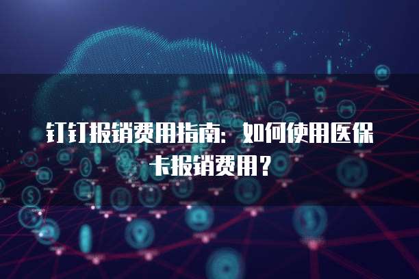 钉钉报销费用指南:如何使用医保卡报销费用?