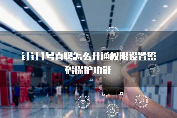 钉钉1号直聘怎么开通权限设置密码保护功能