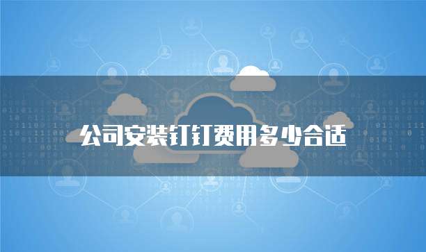 公司安装钉钉费用多少合适