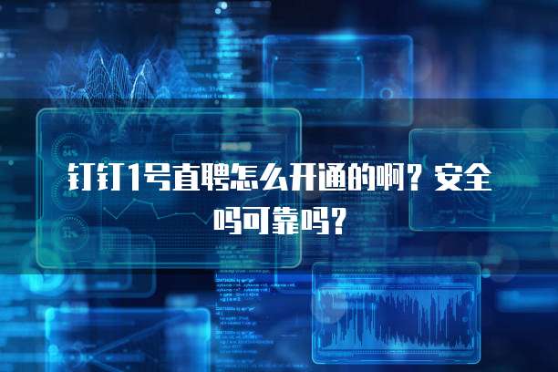 钉钉1号直聘怎么开通的啊?安全吗可靠吗?