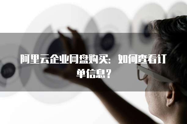 阿里云企业网盘购买：如何查看订单信息？