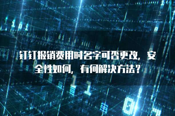 钉钉报销费用时名字可否更改，安全性如何，有何解决方法？