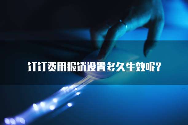 钉钉费用报销设置多久生效呢？