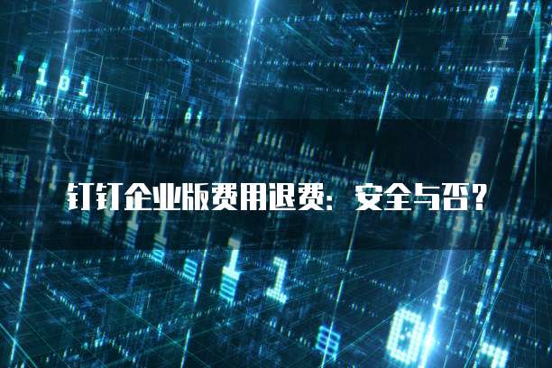 钉钉企业版费用退费：安全与否？