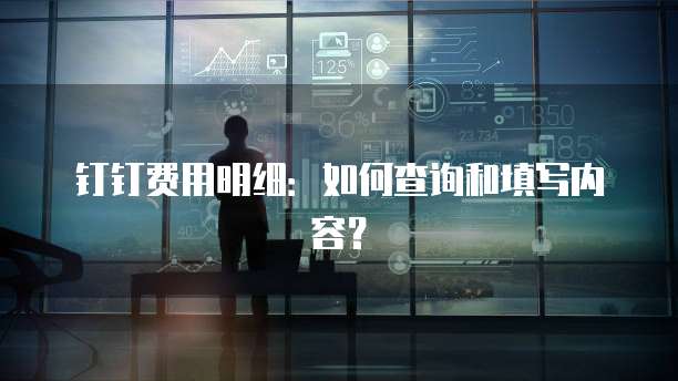 钉钉费用明细：如何查询和填写内容？