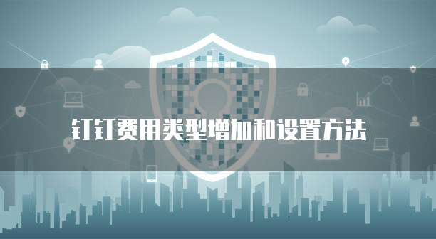 钉钉费用类型增加和设置方法