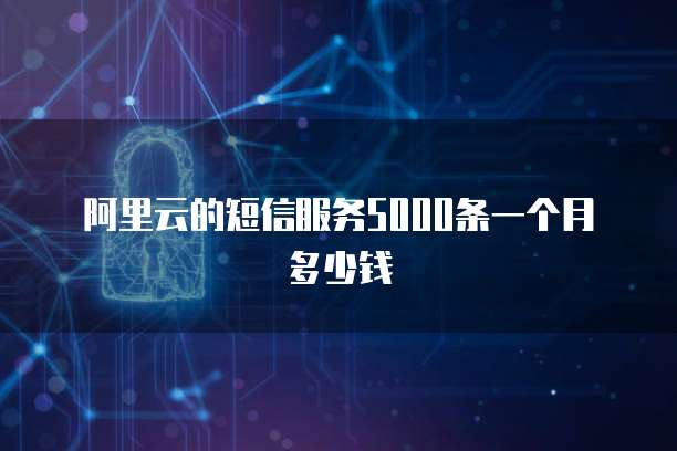 阿里云的短信服务5000条一个月多少钱