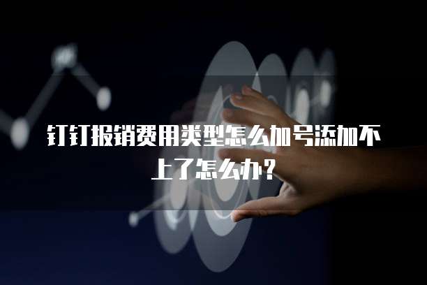钉钉报销费用类型怎么加号添加不上了怎么办？