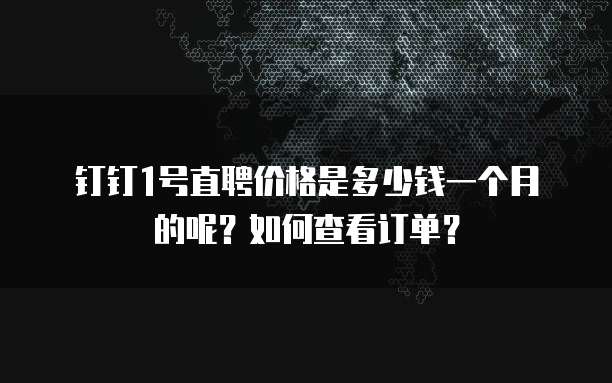 钉钉1号直聘价格是多少钱一个月的呢?如何查看订单?