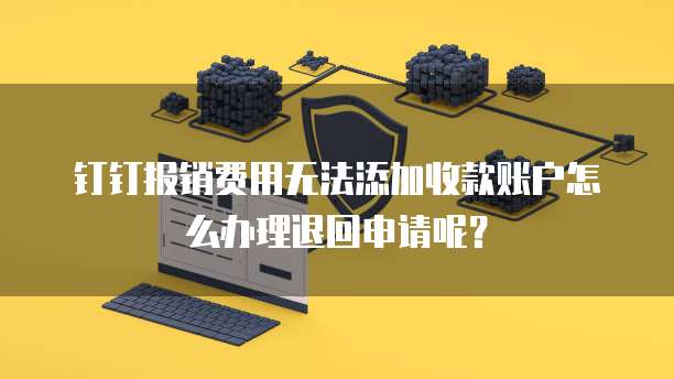 钉钉报销费用无法添加收款账户怎么办理退回申请呢？