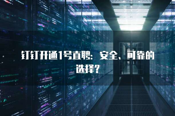 钉钉开通1号直聘:安全、可靠的选择?