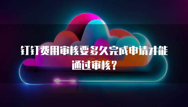 钉钉费用审核要多久完成申请才能通过审核？