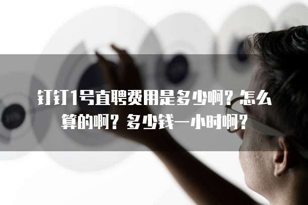 钉钉1号直聘费用是多少啊?怎么算的啊?多少钱一小时啊?