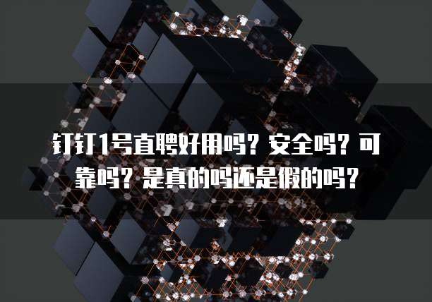 钉钉1号直聘好用吗?安全吗?可靠吗?是真的吗还是假的吗?