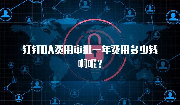 钉钉OA费用审批一年费用多少钱啊呢？