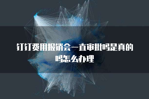 钉钉费用报销会一直审批吗是真的吗怎么办理