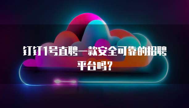 钉钉1号直聘一款安全可靠的招聘平台吗?