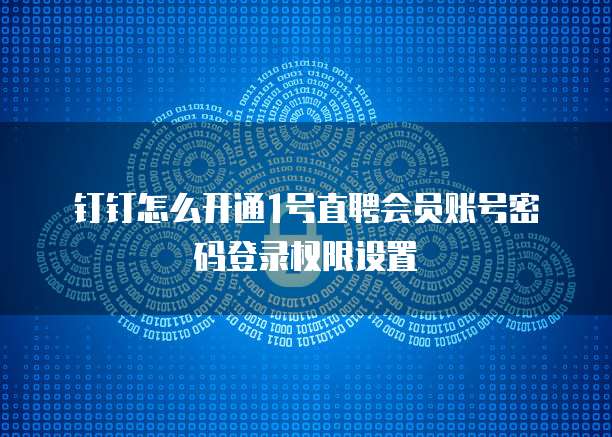 钉钉怎么开通1号直聘会员账号密码登录权限设置