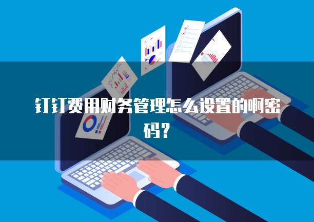 钉钉费用财务管理怎么设置的啊密码?