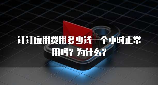 钉钉应用费用多少钱一个小时正常用吗?为什么?
