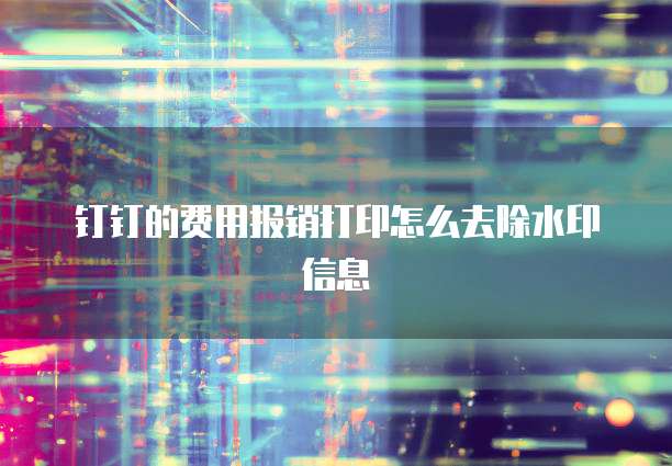 钉钉的费用报销打印怎么去除水印信息