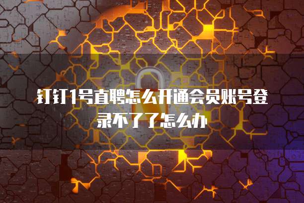 钉钉1号直聘怎么开通会员账号登录不了了怎么办